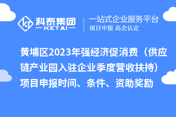黄埔区2023年强经济促消费（供应链产业园入驻企业季度营收扶持）<a href=http://m.1ys1w.cn/shenbao.html target=_blank class=infotextkey>项目申报</a>时间、条件、资助奖励