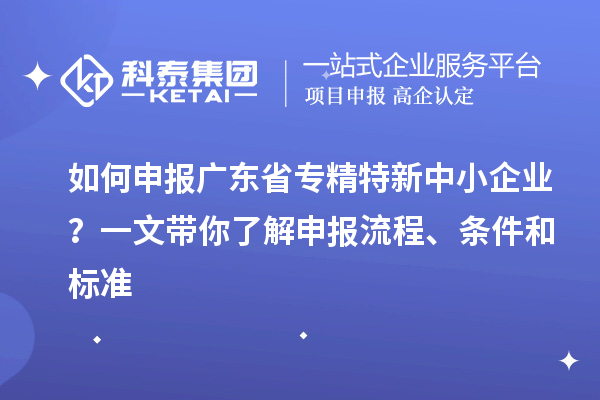 如何申报广东省专精特新中小企业？一文带你了解申报流程、条件和标准