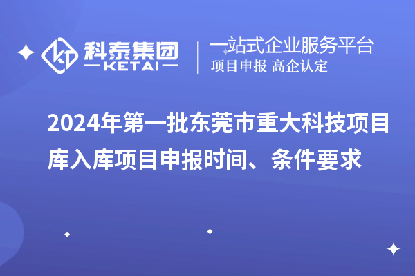 2024年第一批东莞市重大科技项目库入库项目申报时间、条件要求