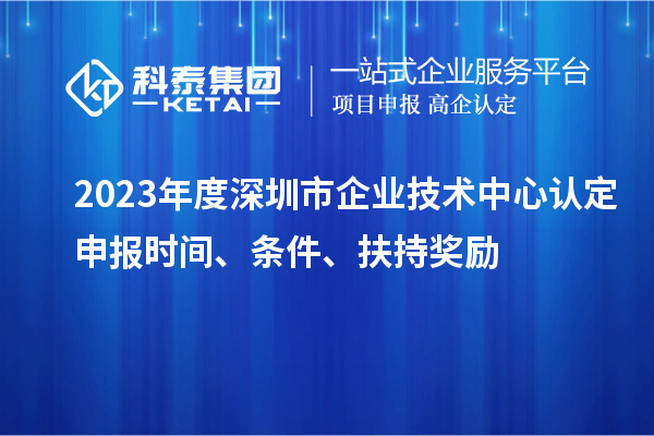 2023年度深圳市企业技术中心认定申报时间、条件、扶持奖励
