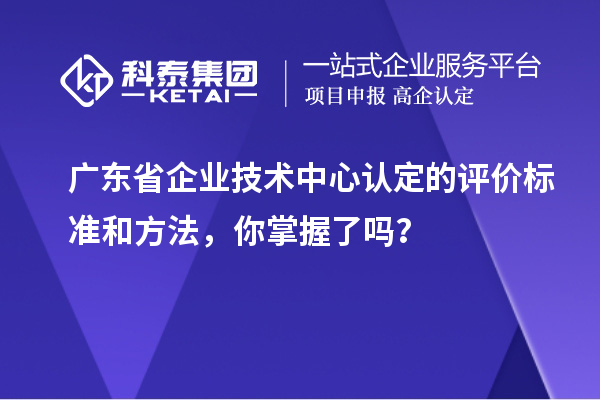 广东省企业技术中心认定的评价标准和方法，你掌握了吗？