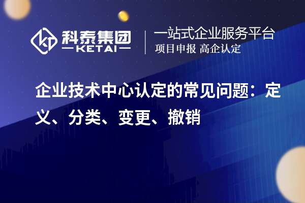企业技术中心认定的常见问题：定义、分类、变更、撤销