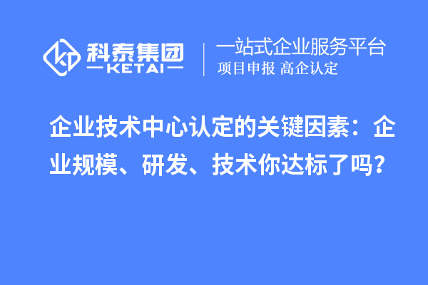 企业技术中心认定的关键因素：企业规模、研发、技术你达标了吗？