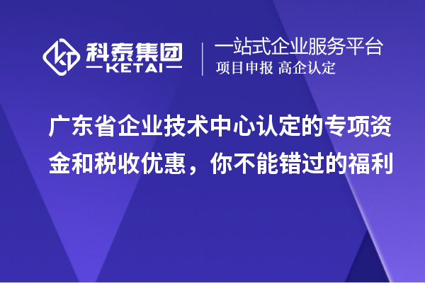 广东省企业技术中心认定的专项资金和税收优惠，你不能错过的福利