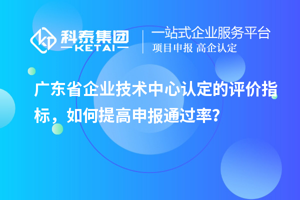 广东省企业技术中心认定的评价指标，如何提高申报通过率？