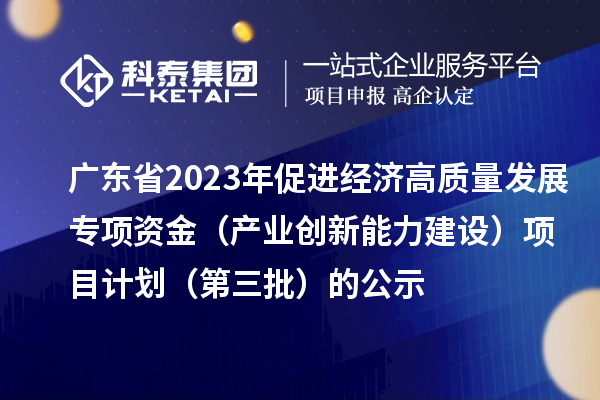 广东省2023年促进经济高质量发展专项资金(产业创新能力建设)项目计划(第三批)的公示