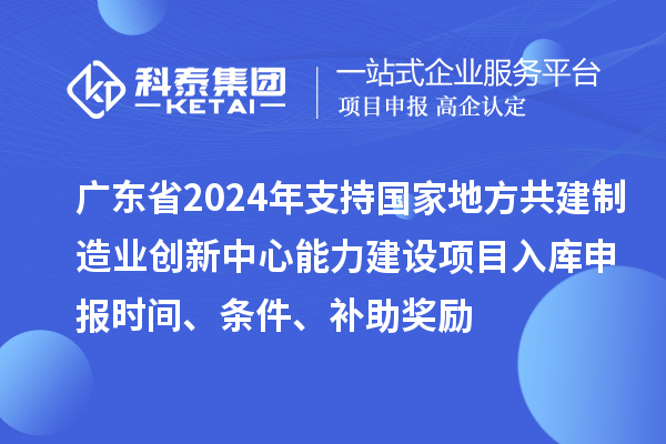 广东省2024年支持国家地方共建制造业创新中心能力建设项目入库申报时间、条件、补助奖励