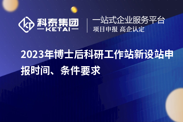 2023年博士后科研工作站新设站申报时间、条件要求
