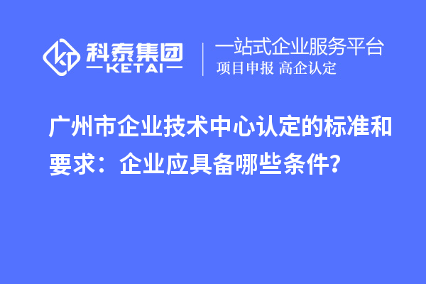 广州市企业技术中心认定的标准和要求：企业应具备哪些条件？