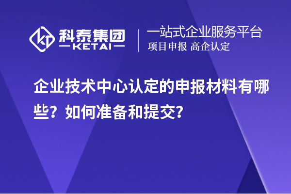 企业技术中心认定的申报材料有哪些？如何准备和提交？