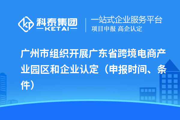广州市组织开展广东省跨境电商产业园区和企业认定（申报时间、条件）