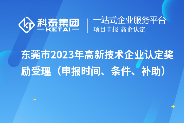 东莞市2023年高新技术企业认定奖励受理（申报时间、条件、补助）