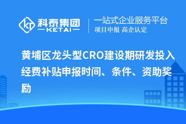 黄埔区龙头型CRO建设期研发投入经费补贴申报时间、条件、资助奖励
