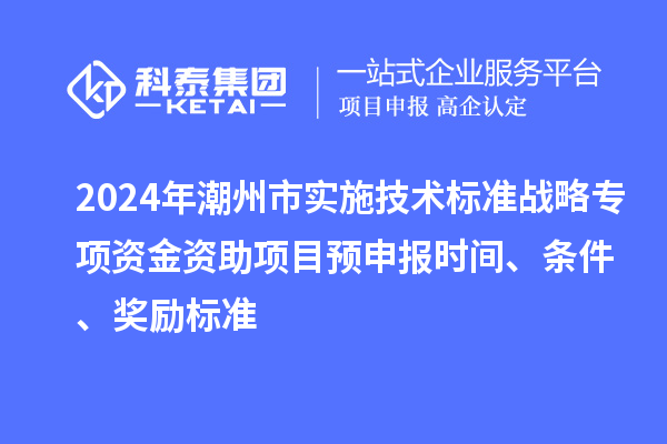 2024年潮州市实施技术标准战略专项资金资助项目预申报时间、条件、奖励标准