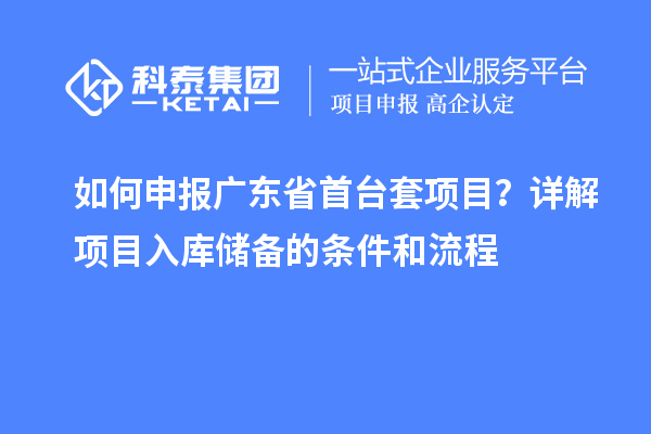 如何申报广东省首台套项目?详解项目入库储备的条件和流程