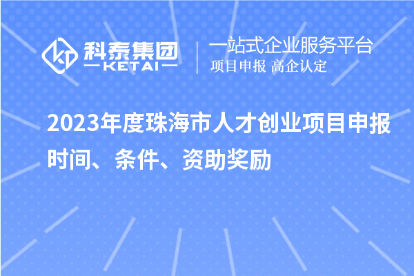 2023年度珠海市人才创业项目申报时间、条件、资助奖励