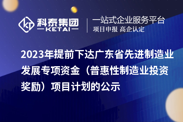 2023年提前下达广东省先进制造业发展专项资金(普惠性制造业投资奖励)项目计划的公示