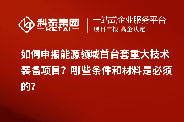 如何申报能源领域首台套重大技术装备项目？哪些条件和材料是必须的？