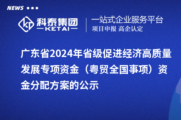 广东省2024年省级促进经济高质量发展专项资金(粤贸全国事项)资金分配方案的公示