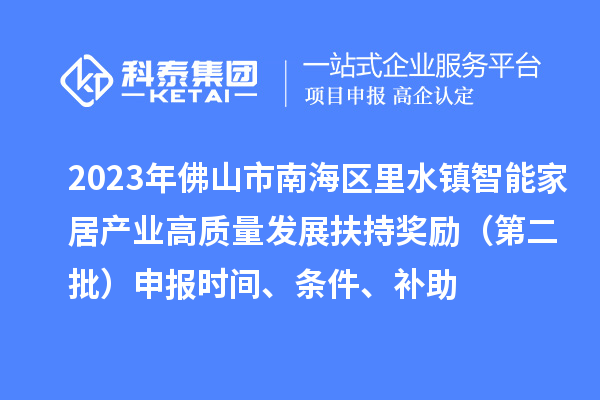 2023年佛山市南海区里水镇智能家居产业高质量发展扶持奖励（第二批）申报时间、条件、补助