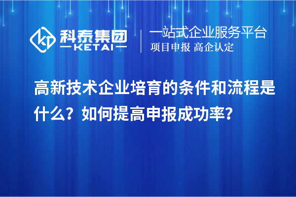 高新技术企业培育的条件和流程是什么？如何提高申报成功率？
