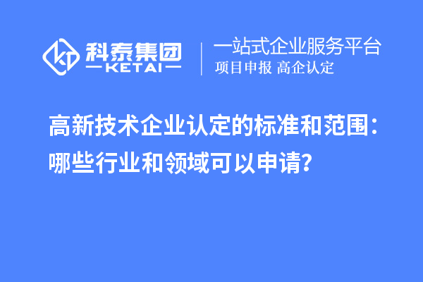 高新技术企业认定的标准和范围：哪些行业和领域可以申请？