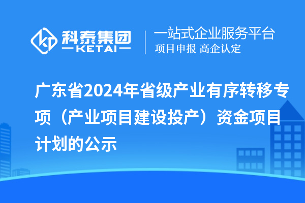 广东省2024年省级产业有序转移专项(产业项目建设投产)资金项目计划的公示