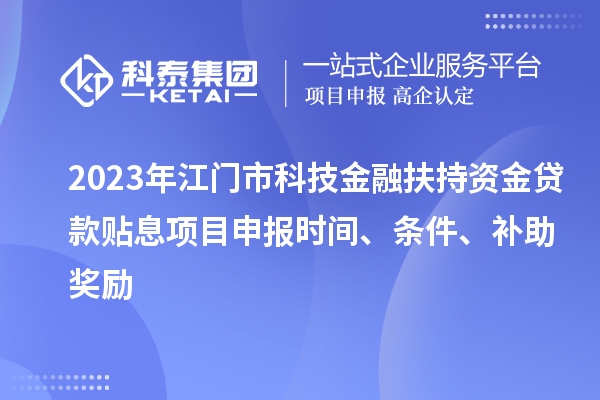 2023年江门市科技金融扶持资金贷款贴息<a href=http://m.1ys1w.cn/shenbao.html target=_blank class=infotextkey>项目申报</a>时间、条件、补助奖励