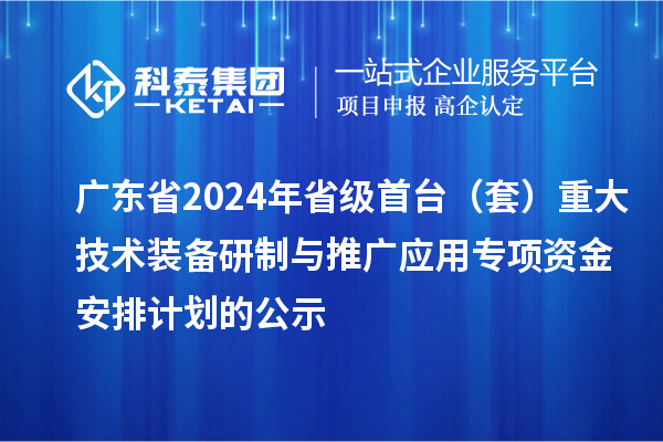 广东省2024年省级首台(套)重大技术装备研制与推广应用专项资金安排计划的公示