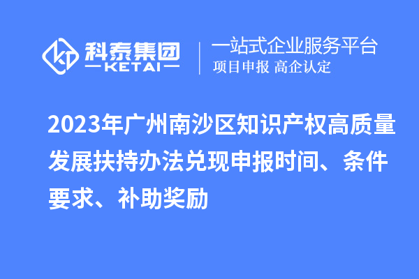 2023年广州南沙区知识产权高质量发展扶持办法兑现申报时间、条件要求、补助奖励