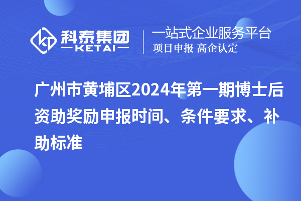 广州市黄埔区2024年第一期博士后资助奖励申报时间、条件要求、补助标准