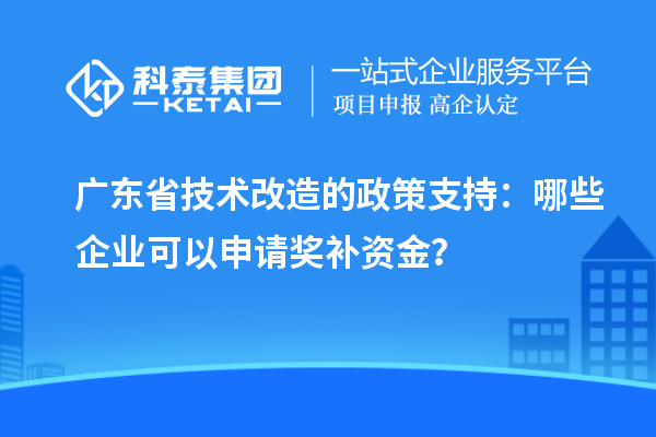 广东省技术改造的政策支持:哪些企业可以申请奖补资金?