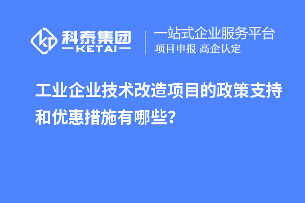 工业企业技术改造项目的政策支持和优惠措施有哪些？