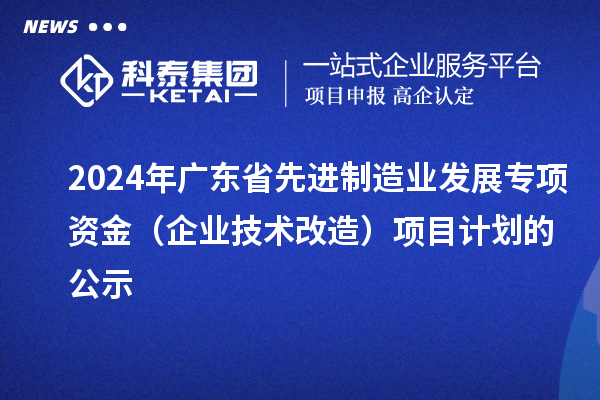 2024年广东省先进制造业发展专项资金(企业技术改造)项目计划的公示