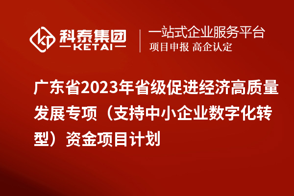 广东省2023年省级促进经济高质量发展专项(支持中小企业数字化转型)资金项目计划