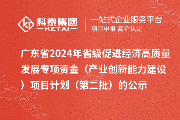 广东省2024年省级促进经济高质量发展专项资金(产业创新能力建设)项目计划(第二批)的公示