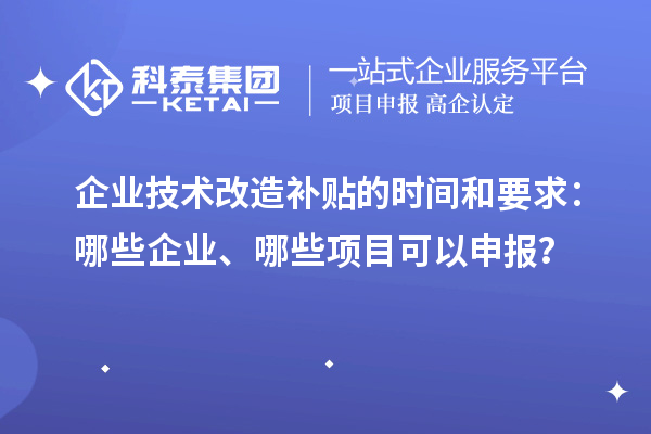 企业技术改造补贴的时间和要求：哪些企业、哪些项目可以申报？