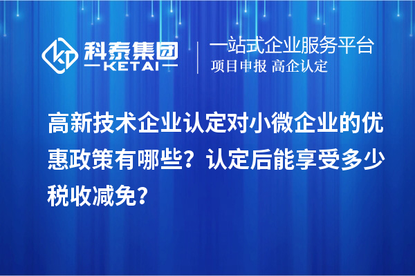 <a href=http://m.1ys1w.cn target=_blank class=infotextkey>高新技术企业认定</a>对小微企业的优惠政策有哪些？认定后能享受多少税收减免？