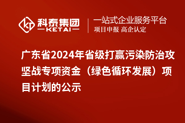 广东省2024年省级打赢污染防治攻坚战专项资金(绿色循环发展)项目计划的公示