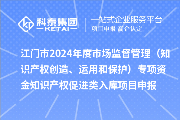 江门市2024年度省级市场监督管理（知识产权创造、运用和?；ぃ┳ㄏ钭式鹣路攀邢刂恫ù俳嗳肟?a href=http://m.1ys1w.cn/shenbao.html target=_blank class=infotextkey>项目申报</a>时间、条件、奖励