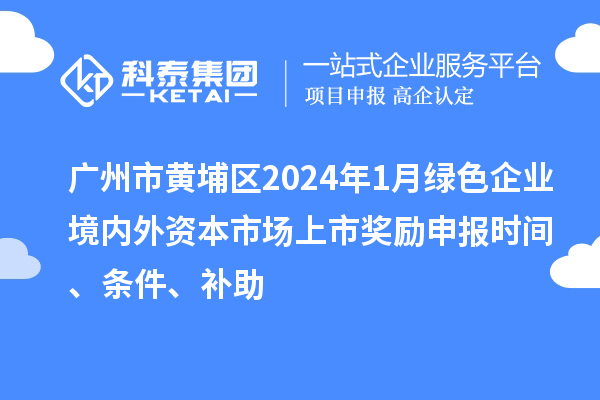 广州市黄埔区2024年1月绿色企业境内外资本市场上市奖励申报时间、条件、补助