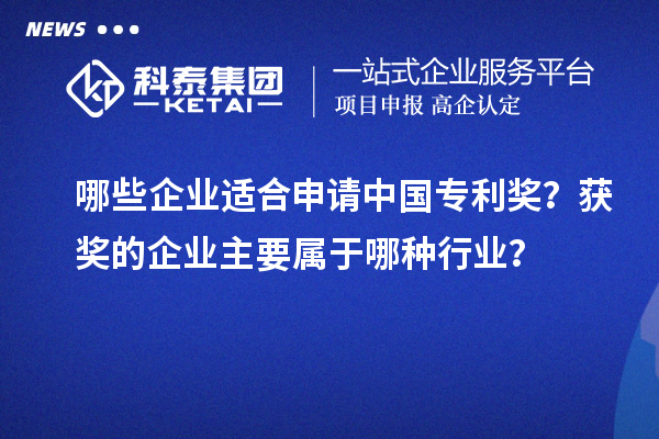 哪些企业适合申请中国专利奖？获奖的企业主要属于哪种行业？