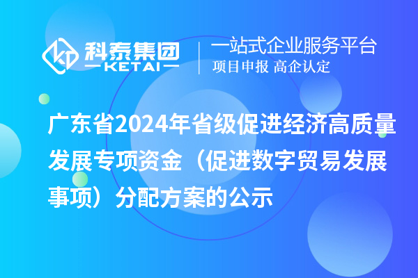 广东省2024年省级促进经济高质量发展专项资金(促进数字贸易发展事项)分配方案的公示