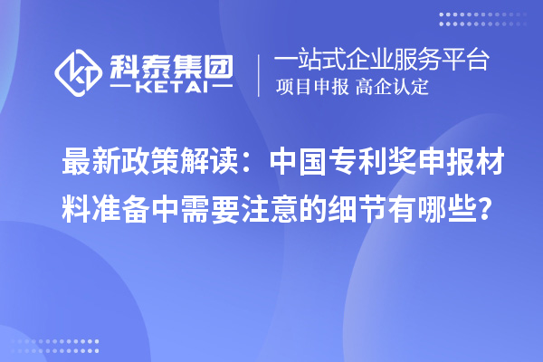 最新政策解读:中国专利奖申报材料准备中需要注意的细节有哪些?
