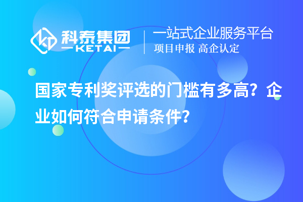 国家专利奖评选的门槛有多高？企业如何符合申请条件？