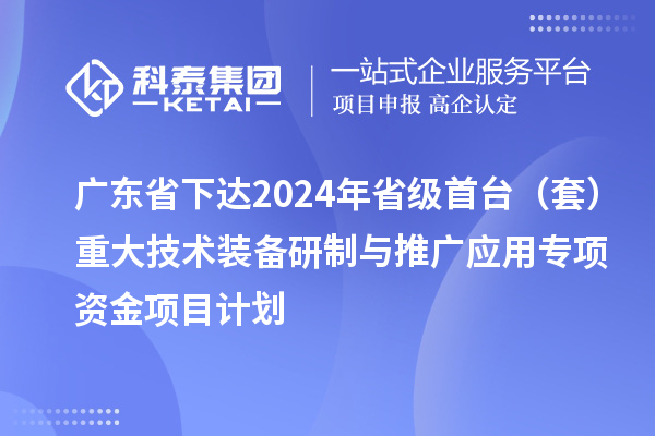 广东省下达2024年省级首台(套)重大技术装备研制与推广应用专项资金项目计划