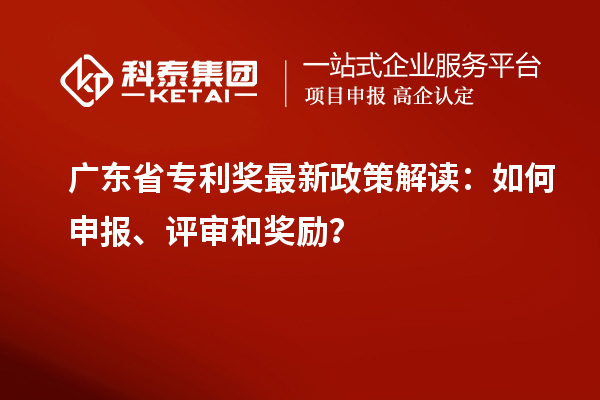 广东省专利奖最新政策解读：如何申报、评审和奖励？