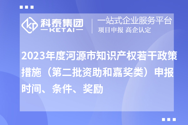 2023年度河源市知识产权若干政策措施（第二批资助和嘉奖类）申报时间、条件、奖励