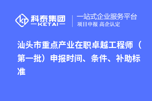 汕头市重点产业在职卓越工程师（第一批）申报时间、条件、补助标准