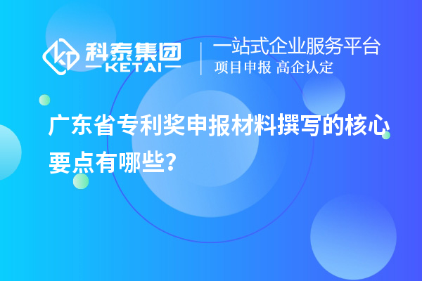 广东省专利奖申报材料撰写的核心要点有哪些?